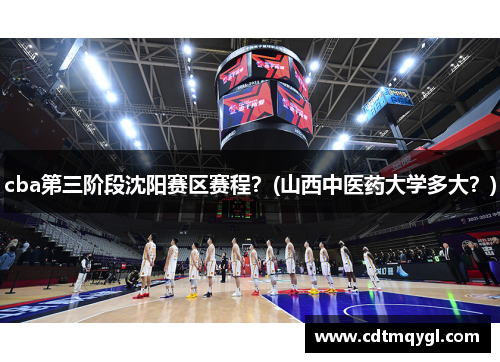 cba第三阶段沈阳赛区赛程？(山西中医药大学多大？)