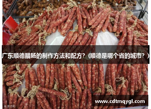 广东顺德腊肠的制作方法和配方？(顺德是哪个省的城市？)