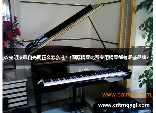 s9光明法爆和光明正义怎么选？(国际钢琴比赛专用钢琴都有哪些品牌？)