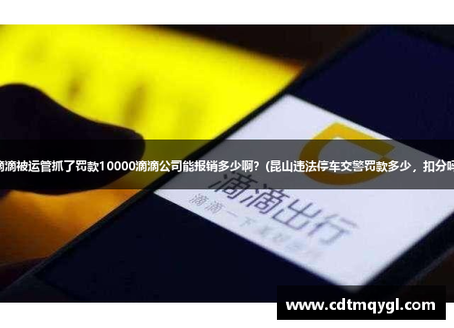 在昆山跑滴滴被运管抓了罚款10000滴滴公司能报销多少啊？(昆山违法停车交警罚款多少，扣分吗？谢谢？)